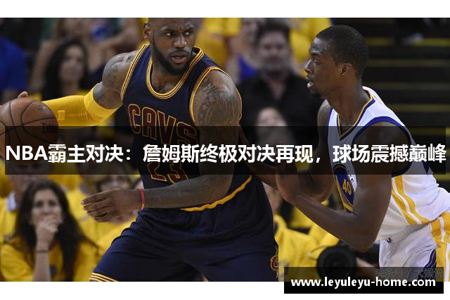 NBA霸主对决：詹姆斯终极对决再现，球场震撼巅峰