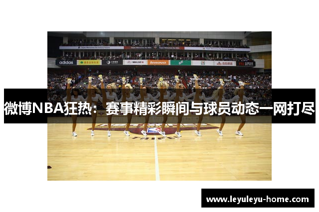 微博NBA狂热：赛事精彩瞬间与球员动态一网打尽