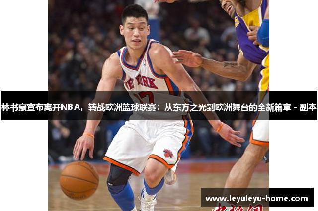 林书豪宣布离开NBA，转战欧洲篮球联赛：从东方之光到欧洲舞台的全新篇章 - 副本