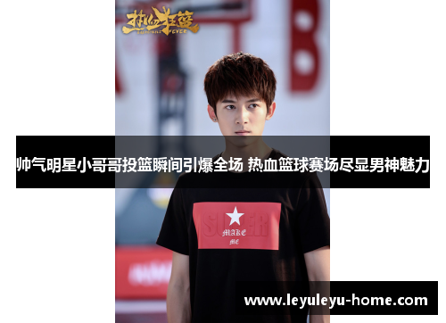 帅气明星小哥哥投篮瞬间引爆全场 热血篮球赛场尽显男神魅力