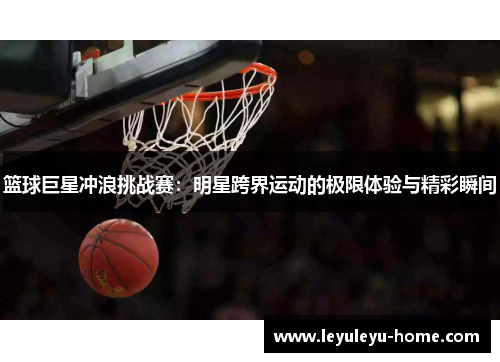 篮球巨星冲浪挑战赛：明星跨界运动的极限体验与精彩瞬间