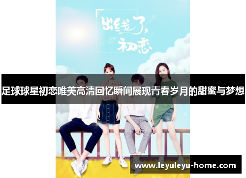 足球球星初恋唯美高清回忆瞬间展现青春岁月的甜蜜与梦想
