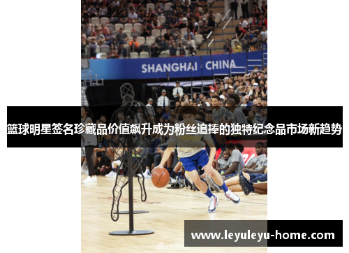 篮球明星签名珍藏品价值飙升成为粉丝追捧的独特纪念品市场新趋势