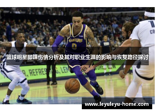 篮球明星脚踝伤情分析及其对职业生涯的影响与恢复路径探讨