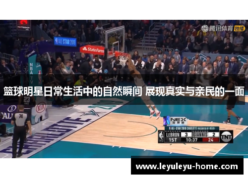 篮球明星日常生活中的自然瞬间 展现真实与亲民的一面