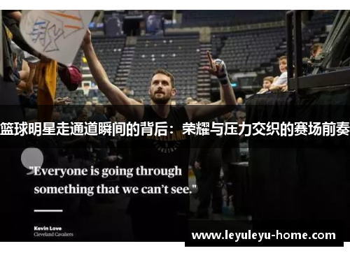 篮球明星走通道瞬间的背后：荣耀与压力交织的赛场前奏