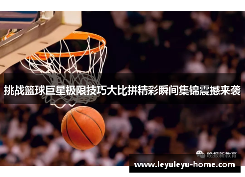 挑战篮球巨星极限技巧大比拼精彩瞬间集锦震撼来袭